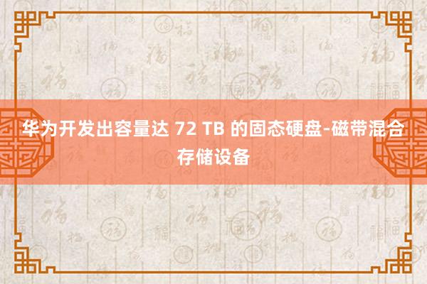 华为开发出容量达 72 TB 的固态硬盘-磁带混合存储设备