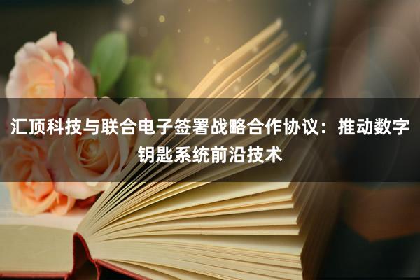 汇顶科技与联合电子签署战略合作协议：推动数字钥匙系统前沿技术