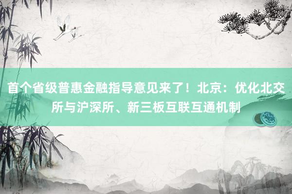 首个省级普惠金融指导意见来了！北京：优化北交所与沪深所、新三板互联互通机制