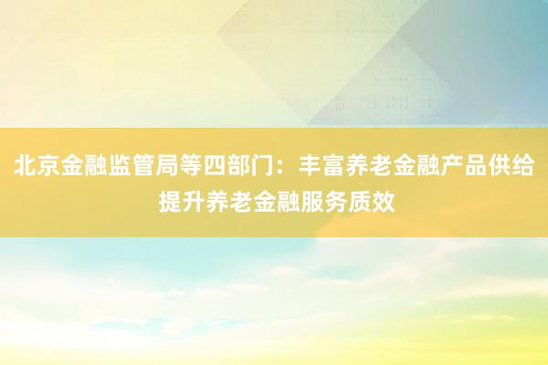 北京金融监管局等四部门：丰富养老金融产品供给 提升养老金融服务质效