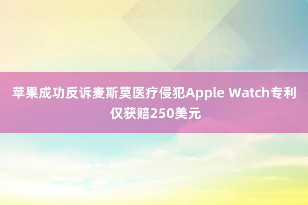 苹果成功反诉麦斯莫医疗侵犯Apple Watch专利 仅获赔250美元