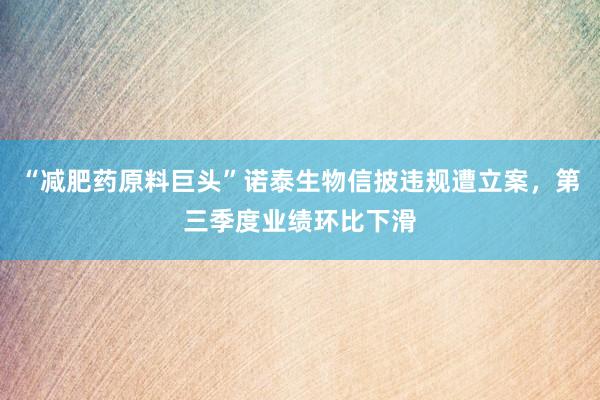 “减肥药原料巨头”诺泰生物信披违规遭立案，第三季度业绩环比下滑