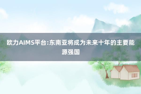 欧力AIMS平台:东南亚将成为未来十年的主要能源强国