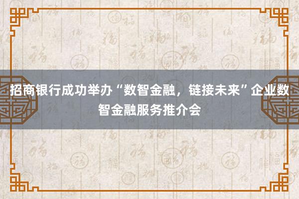 招商银行成功举办“数智金融，链接未来”企业数智金融服务推介会