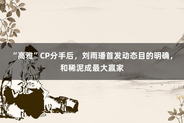 “高雅”CP分手后，刘雨璠首发动态目的明确，和稀泥成最大赢家