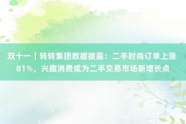 双十一｜转转集团数据披露：二手时尚订单上涨 81%，兴趣消费成为二手交易市场新增长点