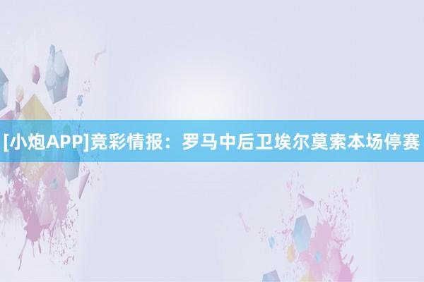 [小炮APP]竞彩情报：罗马中后卫埃尔莫索本场停赛