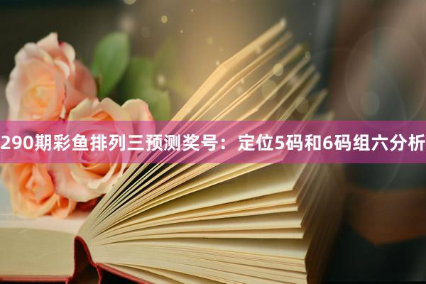 290期彩鱼排列三预测奖号：定位5码和6码组六分析