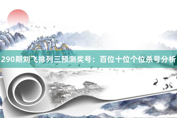 290期刘飞排列三预测奖号：百位十位个位杀号分析