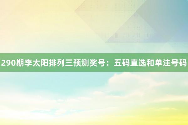 290期李太阳排列三预测奖号：五码直选和单注号码