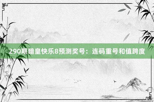 290期暗皇快乐8预测奖号：连码重号和值跨度