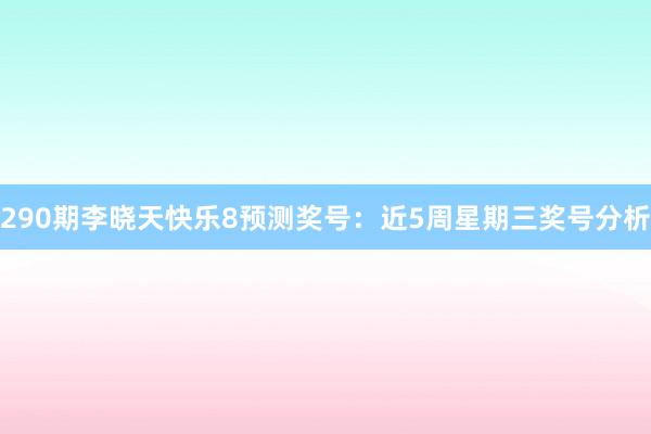 290期李晓天快乐8预测奖号：近5周星期三奖号分析