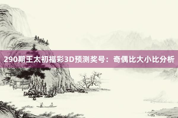 290期王太初福彩3D预测奖号：奇偶比大小比分析