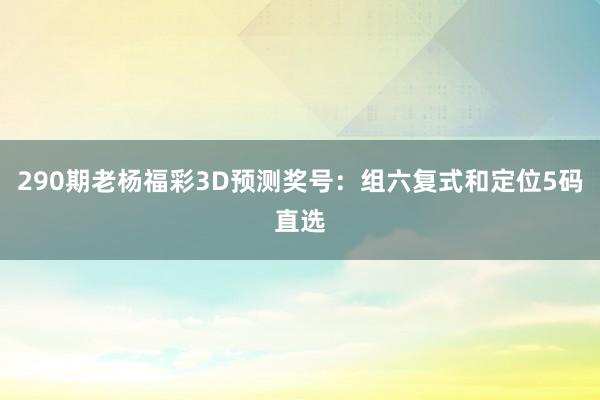 290期老杨福彩3D预测奖号：组六复式和定位5码直选