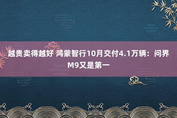 越贵卖得越好 鸿蒙智行10月交付4.1万辆：问界M9又是第一