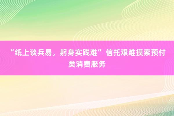 “纸上谈兵易，躬身实践难” 信托艰难摸索预付类消费服务