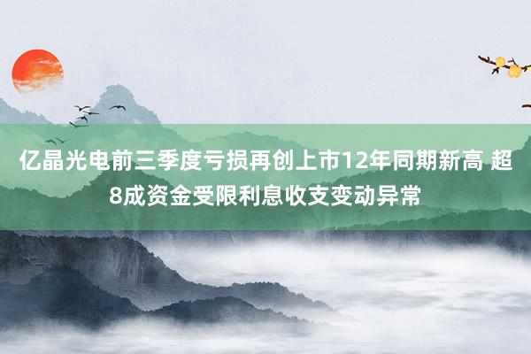 亿晶光电前三季度亏损再创上市12年同期新高 超8成资金受限利息收支变动异常