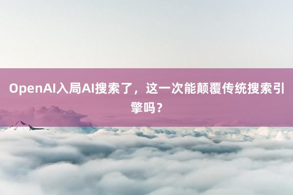 OpenAI入局AI搜索了，这一次能颠覆传统搜索引擎吗？