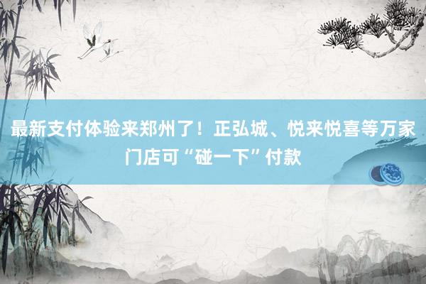 最新支付体验来郑州了！正弘城、悦来悦喜等万家门店可“碰一下”付款