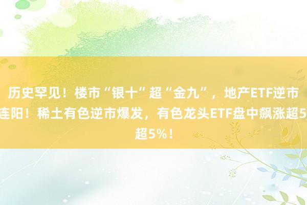 历史罕见！楼市“银十”超“金九”，地产ETF逆市三连阳！稀土有色逆市爆发，有色龙头ETF盘中飙涨超5%！