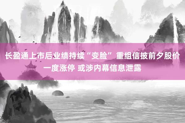 长盈通上市后业绩持续“变脸” 重组信披前夕股价一度涨停 或涉内幕信息泄露