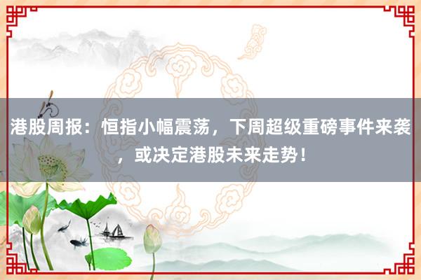 港股周报：恒指小幅震荡，下周超级重磅事件来袭，或决定港股未来走势！