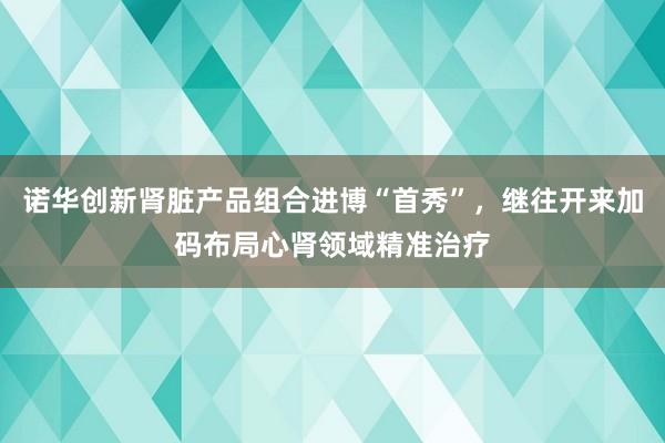 诺华创新肾脏产品组合进博“首秀”，继往开来加码布局心肾领域精准治疗