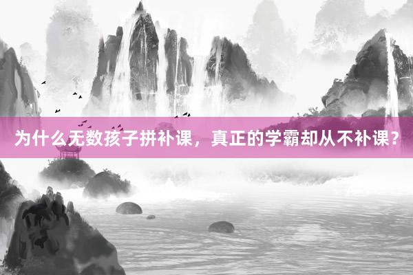 为什么无数孩子拼补课，真正的学霸却从不补课？