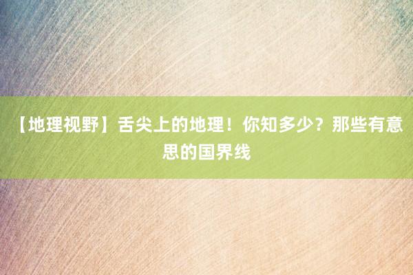 【地理视野】舌尖上的地理！你知多少？那些有意思的国界线