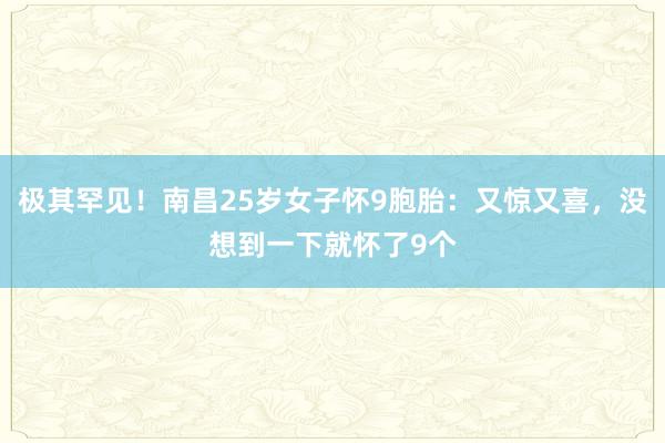 极其罕见！南昌25岁女子怀9胞胎：又惊又喜，没想到一下就怀了9个