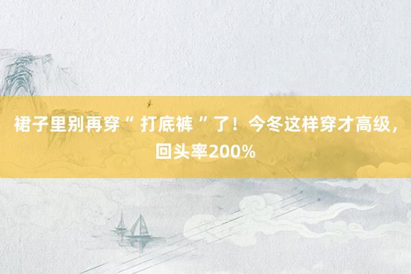 裙子里别再穿“ 打底裤 ”了！今冬这样穿才高级，回头率200%