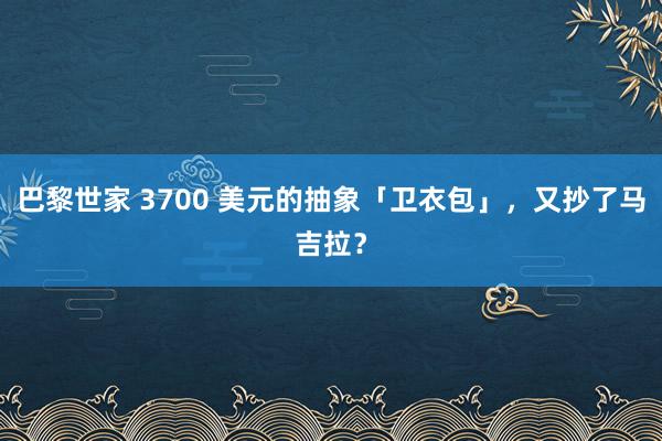 巴黎世家 3700 美元的抽象「卫衣包」，又抄了马吉拉？