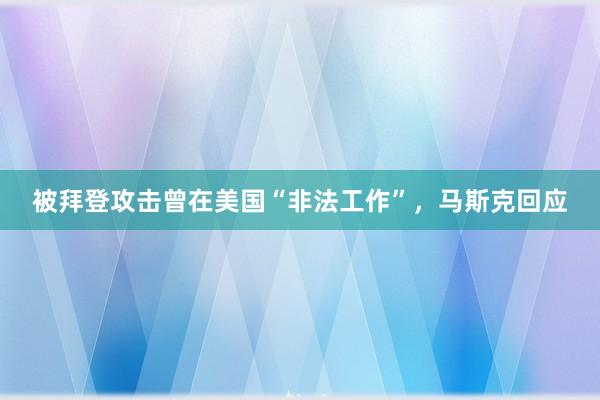 被拜登攻击曾在美国“非法工作”，马斯克回应