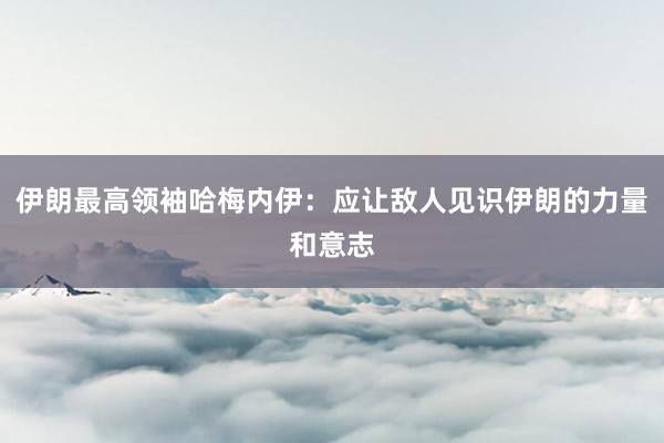 伊朗最高领袖哈梅内伊：应让敌人见识伊朗的力量和意志