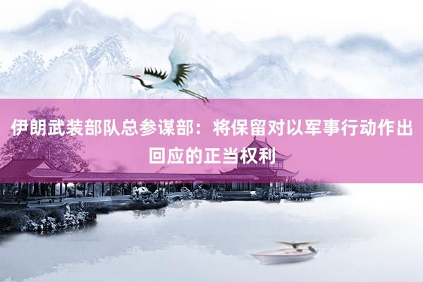 伊朗武装部队总参谋部：将保留对以军事行动作出回应的正当权利