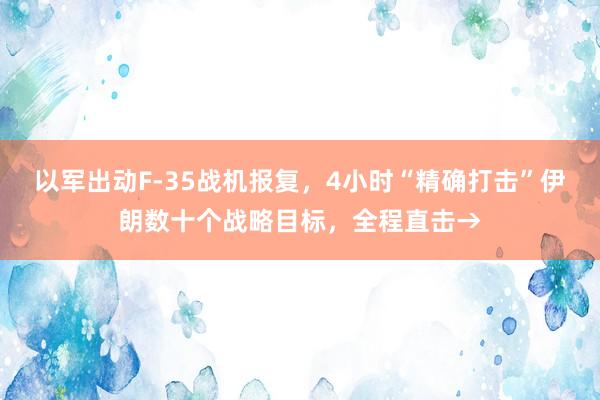 以军出动F-35战机报复，4小时“精确打击”伊朗数十个战略目标，全程直击→