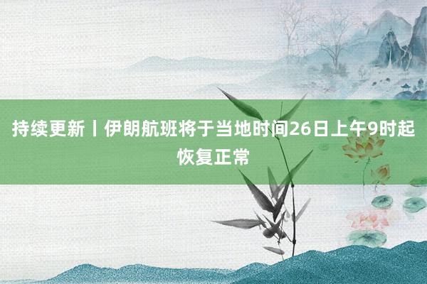 持续更新丨伊朗航班将于当地时间26日上午9时起恢复正常