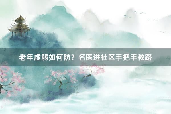 老年虚弱如何防？名医进社区手把手教路