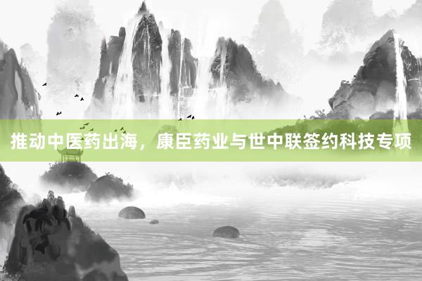 推动中医药出海，康臣药业与世中联签约科技专项