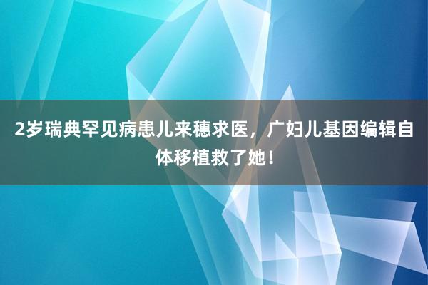 2岁瑞典罕见病患儿来穗求医，广妇儿基因编辑自体移植救了她！