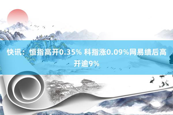 快讯：恒指高开0.35% 科指涨0.09%网易绩后高开逾9%