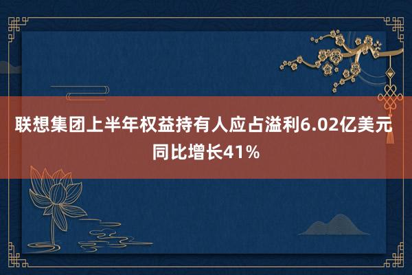 联想集团上半年权益持有人应占溢利6.02亿美元 同比增长41%