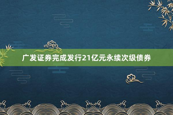 广发证券完成发行21亿元永续次级债券