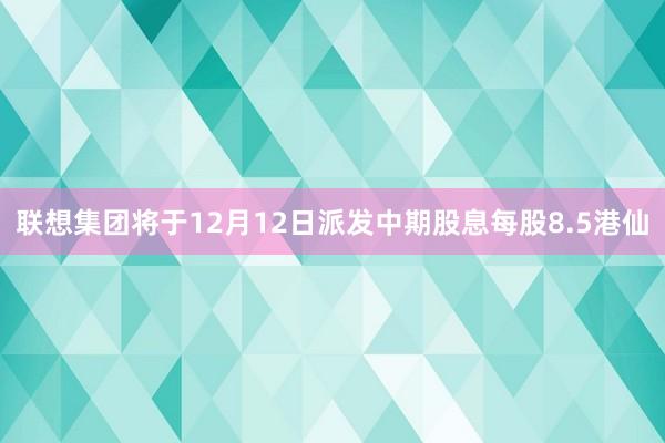 联想集团将于12月12日派发中期股息每股8.5港仙