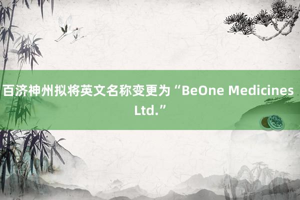 百济神州拟将英文名称变更为“BeOne Medicines Ltd.”