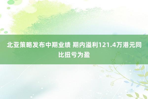 北亚策略发布中期业绩 期内溢利121.4万港元同比扭亏为盈