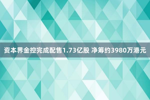 资本界金控完成配售1.73亿股 净筹约3980万港元