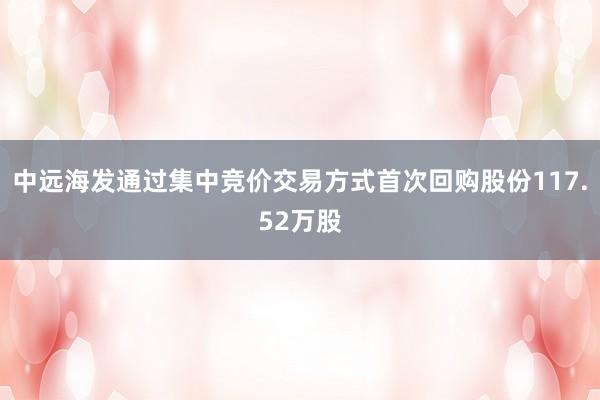 中远海发通过集中竞价交易方式首次回购股份117.52万股