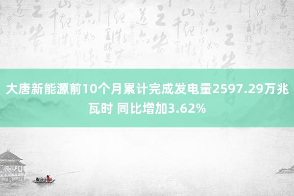 大唐新能源前10个月累计完成发电量2597.29万兆瓦时 同比增加3.62%