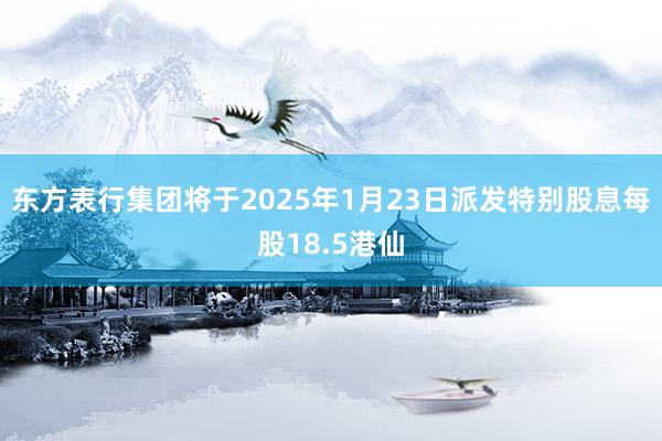 东方表行集团将于2025年1月23日派发特别股息每股18.5港仙